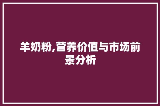 羊奶粉,营养价值与市场前景分析