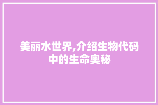 美丽水世界,介绍生物代码中的生命奥秘