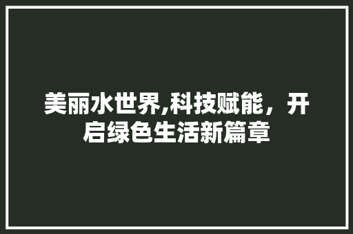 美丽水世界,科技赋能，开启绿色生活新篇章