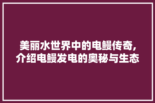 美丽水世界中的电鳗传奇,介绍电鳗发电的奥秘与生态价值