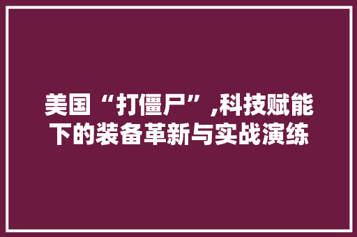 美国“打僵尸”,科技赋能下的装备革新与实战演练