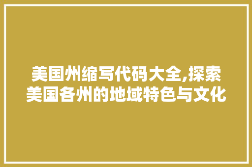 美国州缩写代码大全,探索美国各州的地域特色与文化底蕴