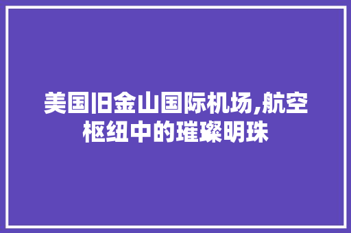 美国旧金山国际机场,航空枢纽中的璀璨明珠