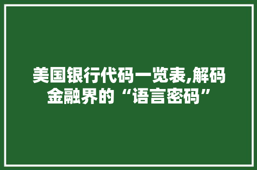 美国银行代码一览表,解码金融界的“语言密码”