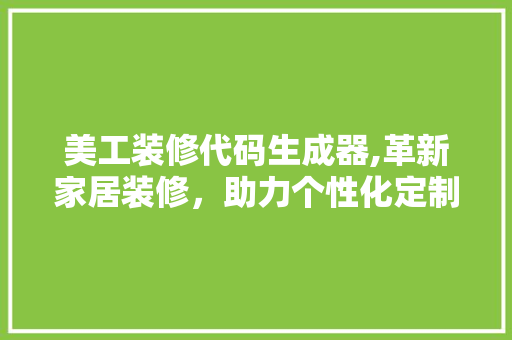 美工装修代码生成器,革新家居装修，助力个性化定制