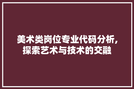 美术类岗位专业代码分析,探索艺术与技术的交融