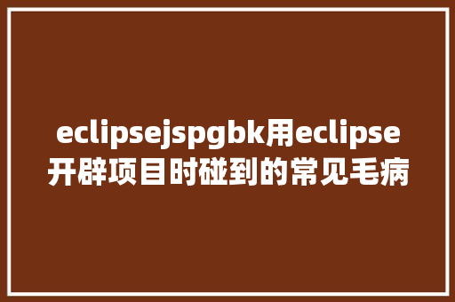 eclipsejspgbk用eclipse开辟项目时碰到的常见毛病和配套解决计划 Vue.js