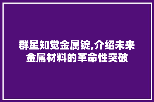 群星知觉金属锭,介绍未来金属材料的革命性突破