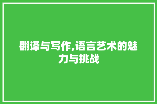 翻译与写作,语言艺术的魅力与挑战