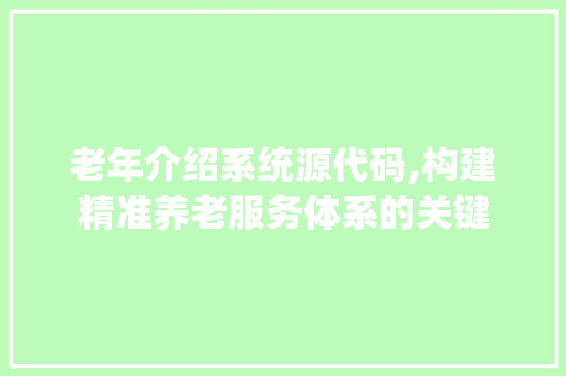 老年介绍系统源代码,构建精准养老服务体系的关键