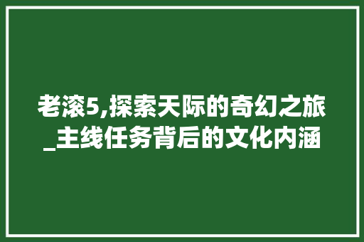 老滚5,探索天际的奇幻之旅_主线任务背后的文化内涵分析