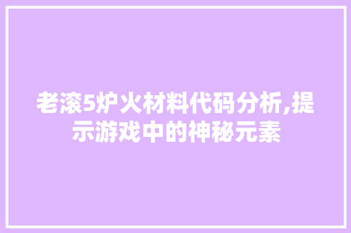 老滚5炉火材料代码分析,提示游戏中的神秘元素