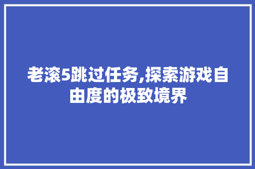 老滚5跳过任务,探索游戏自由度的极致境界