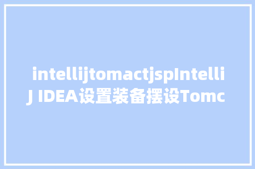 intellijtomactjspIntelliJ IDEA设置装备摆设Tomcat完全版教程 HTML