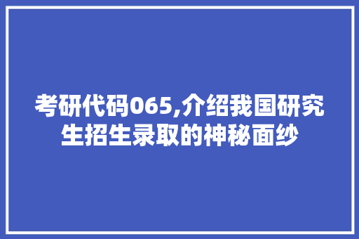 考研代码065,介绍我国研究生招生录取的神秘面纱