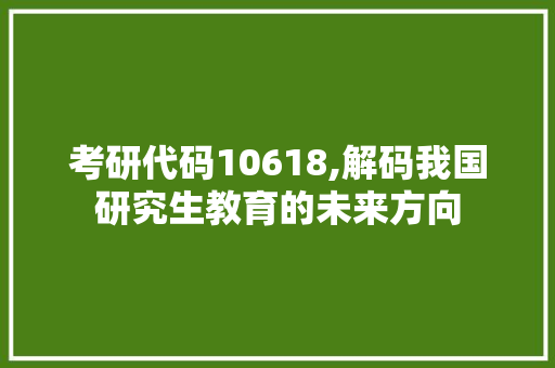 考研代码10618,解码我国研究生教育的未来方向