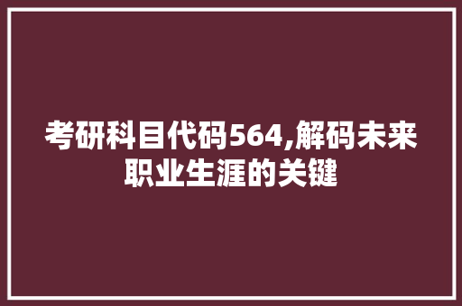 考研科目代码564,解码未来职业生涯的关键