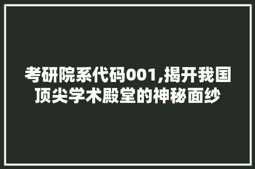 考研院系代码001,揭开我国顶尖学术殿堂的神秘面纱