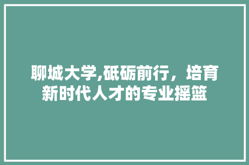 聊城大学,砥砺前行，培育新时代人才的专业摇篮