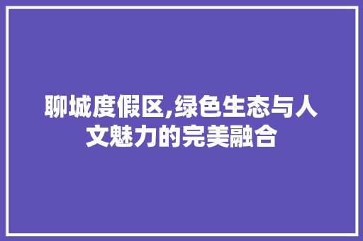 聊城度假区,绿色生态与人文魅力的完美融合