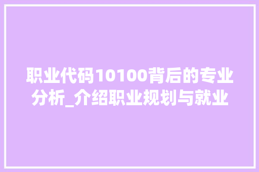 职业代码10100背后的专业分析_介绍职业规划与就业指导领域的关键职责