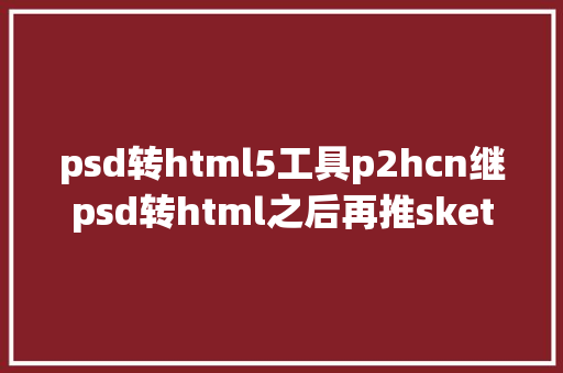 psd转html5工具p2hcn继psd转html之后再推sketch转html