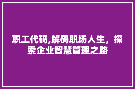 职工代码,解码职场人生，探索企业智慧管理之路