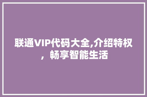 联通VIP代码大全,介绍特权，畅享智能生活