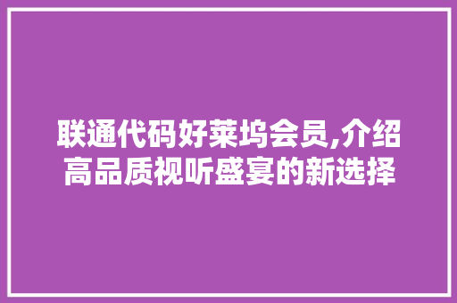 联通代码好莱坞会员,介绍高品质视听盛宴的新选择