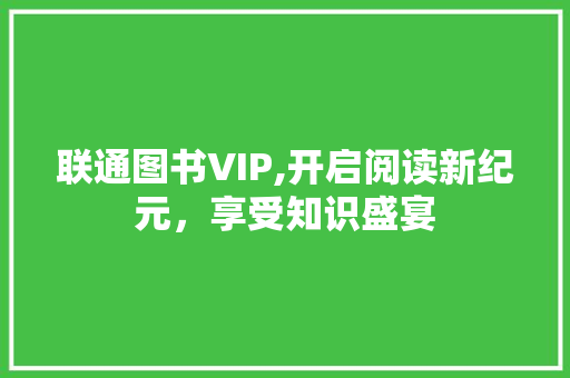 联通图书VIP,开启阅读新纪元，享受知识盛宴