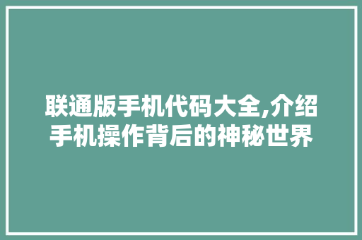 联通版手机代码大全,介绍手机操作背后的神秘世界