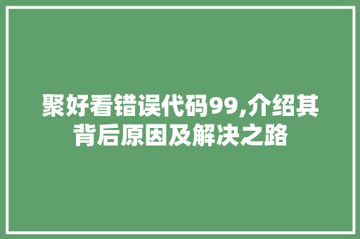 聚好看错误代码99,介绍其背后原因及解决之路