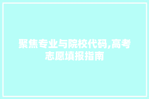 聚焦专业与院校代码,高考志愿填报指南