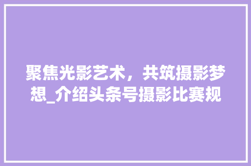 聚焦光影艺术，共筑摄影梦想_介绍头条号摄影比赛规则分析