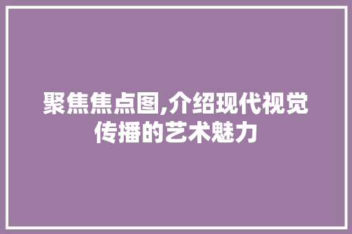 聚焦焦点图,介绍现代视觉传播的艺术魅力