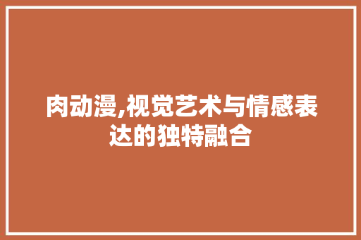 肉动漫,视觉艺术与情感表达的独特融合