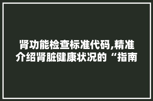 肾功能检查标准代码,精准介绍肾脏健康状况的“指南针”