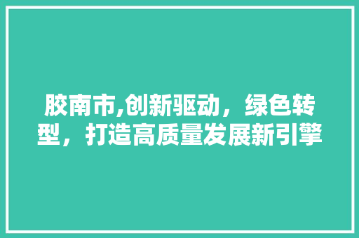 胶南市,创新驱动，绿色转型，打造高质量发展新引擎