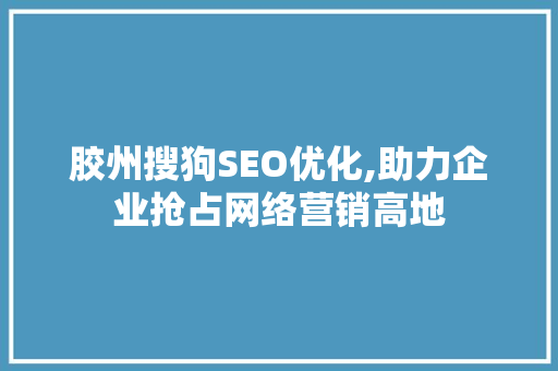 胶州搜狗SEO优化,助力企业抢占网络营销高地