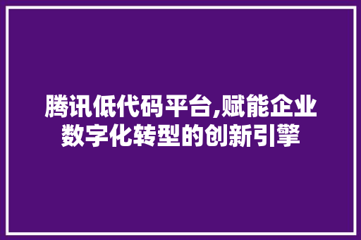 腾讯低代码平台,赋能企业数字化转型的创新引擎