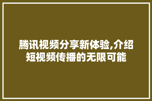 腾讯视频分享新体验,介绍短视频传播的无限可能