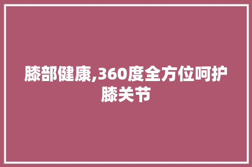 膝部健康,360度全方位呵护膝关节