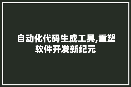 自动化代码生成工具,重塑软件开发新纪元