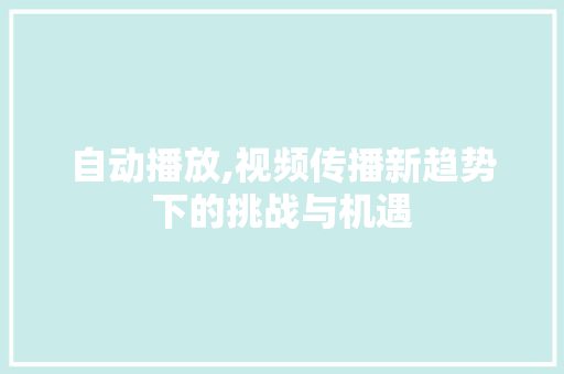 自动播放,视频传播新趋势下的挑战与机遇