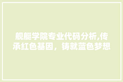 舰艇学院专业代码分析,传承红色基因，铸就蓝色梦想