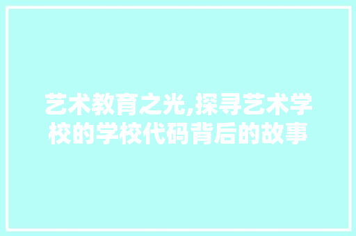 艺术教育之光,探寻艺术学校的学校代码背后的故事