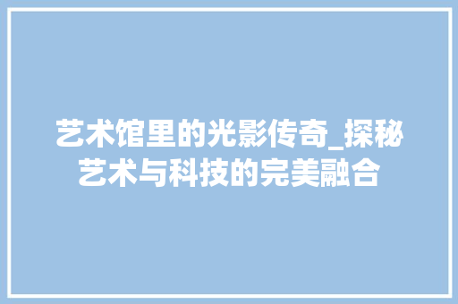 艺术馆里的光影传奇_探秘艺术与科技的完美融合