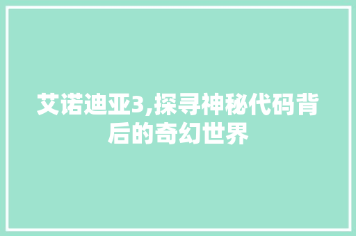 艾诺迪亚3,探寻神秘代码背后的奇幻世界