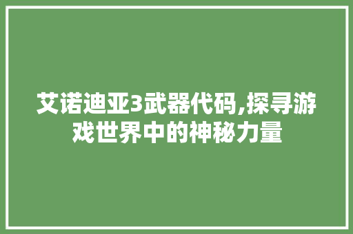 艾诺迪亚3武器代码,探寻游戏世界中的神秘力量