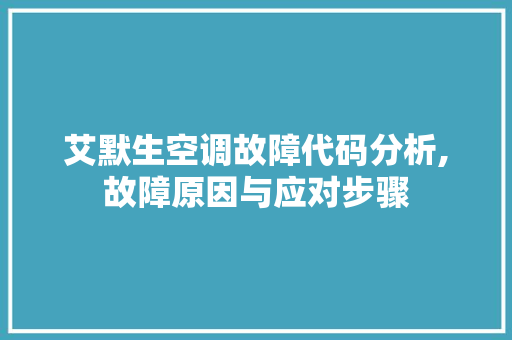 艾默生空调故障代码分析,故障原因与应对步骤